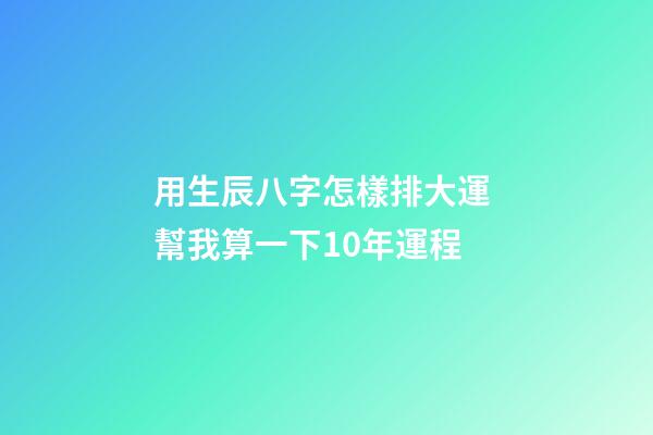 用生辰八字怎樣排大運 幫我算一下10年運程-第1張-觀點-玄機派